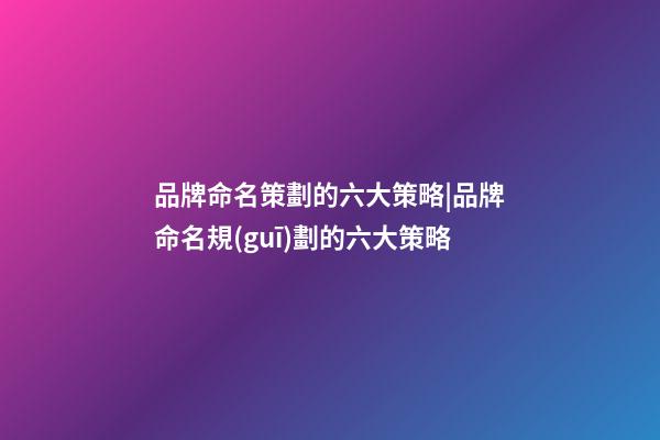 品牌命名策劃的六大策略|品牌命名規(guī)劃的六大策略-第1張-商標(biāo)起名-玄機(jī)派
